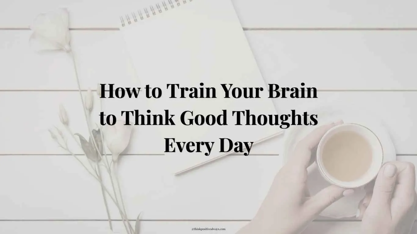 How to Train Your Brain to Think Good Thoughts Every Day
